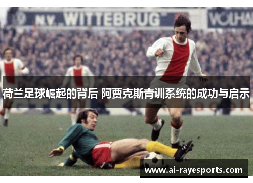 荷兰足球崛起的背后 阿贾克斯青训系统的成功与启示 荷兰足球崛起的背后 阿贾克斯青训系统的成功与启示