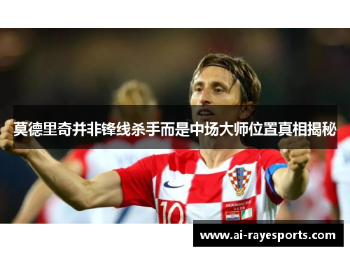 莫德里奇并非锋线杀手而是中场大师位置真相揭秘 莫德里奇并非锋线杀手而是中场大师位置真相揭秘