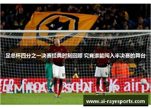 足总杯四分之一决赛经典时刻回顾 究竟谁能闯入半决赛的舞台