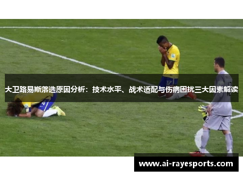大卫路易斯落选原因分析:技术水平、战术适配与伤病困扰三大因素解读 大卫路易斯落选原因分析:技术水平、战术适配与伤病困扰三大因素解读