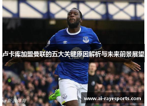 卢卡库加盟曼联的五大关键原因解析与未来前景展望 卢卡库加盟曼联的五大关键原因解析与未来前景展望