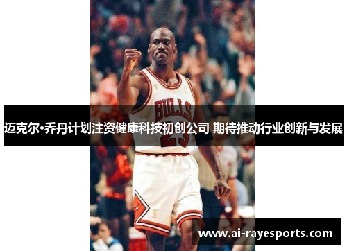 迈克尔·乔丹计划注资健康科技初创公司 期待推动行业创新与发展 迈克尔·乔丹计划注资健康科技初创公司 期待推动行业创新与发展