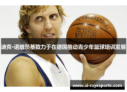 迪克·诺维茨基致力于在德国推动青少年篮球培训发展 迪克·诺维茨基致力于在德国推动青少年篮球培训发展