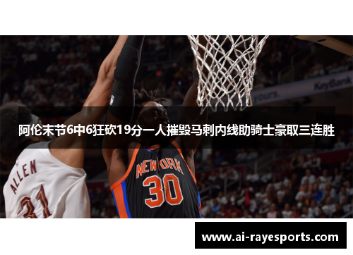 阿伦末节6中6狂砍19分一人摧毁马刺内线助骑士豪取三连胜 阿伦末节6中6狂砍19分一人摧毁马刺内线助骑士豪取三连胜