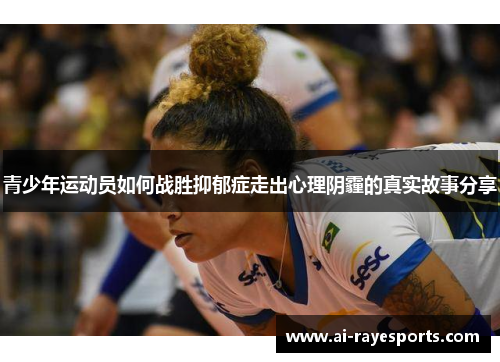 青少年运动员如何战胜抑郁症走出心理阴霾的真实故事分享 青少年运动员如何战胜抑郁症走出心理阴霾的真实故事分享