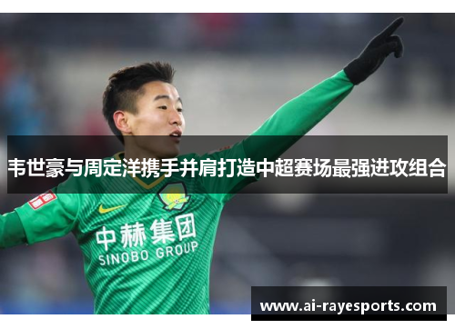 韦世豪与周定洋携手并肩打造中超赛场最强进攻组合 韦世豪与周定洋携手并肩打造中超赛场最强进攻组合