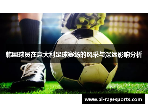 韩国球员在意大利足球赛场的风采与深远影响分析 韩国球员在意大利足球赛场的风采与深远影响分析