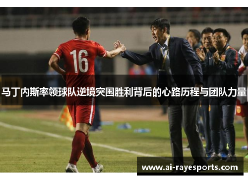 马丁内斯率领球队逆境突围胜利背后的心路历程与团队力量