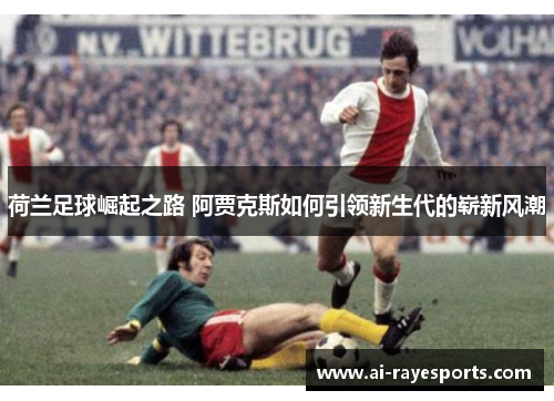 荷兰足球崛起之路 阿贾克斯如何引领新生代的崭新风潮 荷兰足球崛起之路 阿贾克斯如何引领新生代的崭新风潮