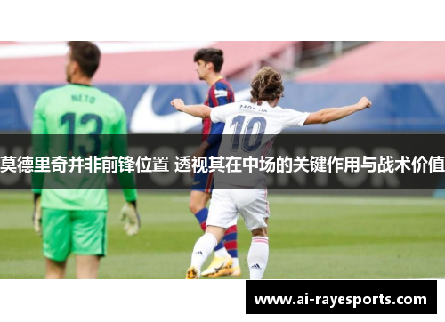 莫德里奇并非前锋位置 透视其在中场的关键作用与战术价值 莫德里奇并非前锋位置 透视其在中场的关键作用与战术价值