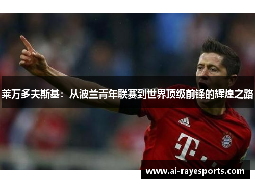 莱万多夫斯基：从波兰青年联赛到世界顶级前锋的辉煌之路