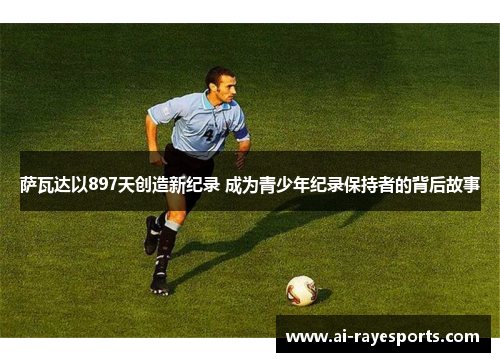 萨瓦达以897天创造新纪录 成为青少年纪录保持者的背后故事 萨瓦达以897天创造新纪录 成为青少年纪录保持者的背后故事