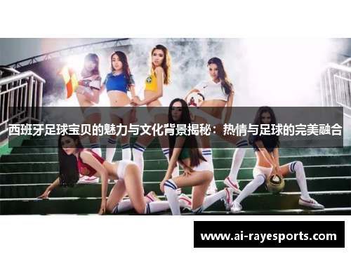 西班牙足球宝贝的魅力与文化背景揭秘:热情与足球的完美融合 西班牙足球宝贝的魅力与文化背景揭秘:热情与足球的完美融合