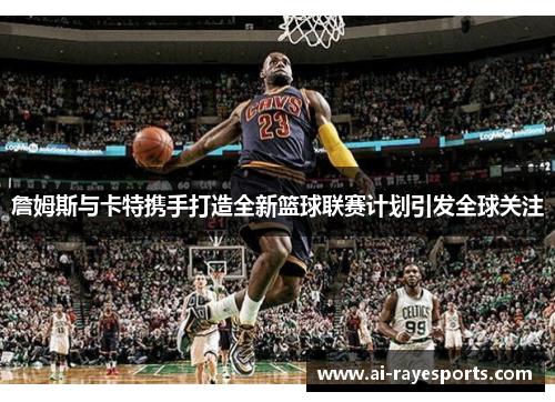 詹姆斯与卡特携手打造全新篮球联赛计划引发全球关注 詹姆斯与卡特携手打造全新篮球联赛计划引发全球关注