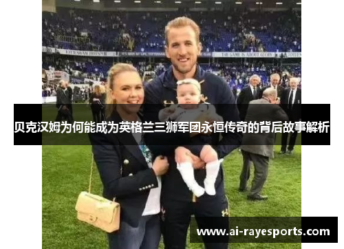 贝克汉姆为何能成为英格兰三狮军团永恒传奇的背后故事解析 贝克汉姆为何能成为英格兰三狮军团永恒传奇的背后故事解析