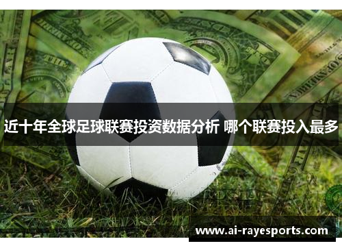 近十年全球足球联赛投资数据分析 哪个联赛投入最多 近十年全球足球联赛投资数据分析 哪个联赛投入最多