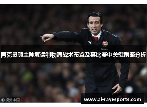 阿克灵顿主帅解读利物浦战术布置及其比赛中关键策略分析 阿克灵顿主帅解读利物浦战术布置及其比赛中关键策略分析