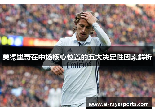 莫德里奇在中场核心位置的五大决定性因素解析