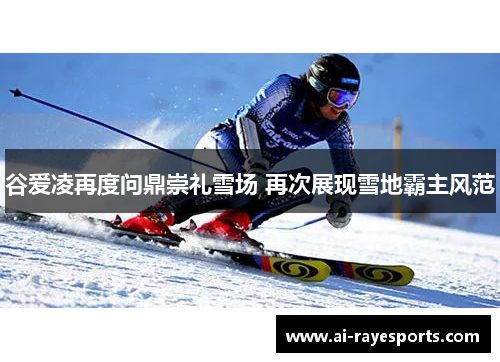 谷爱凌再度问鼎崇礼雪场 再次展现雪地霸主风范