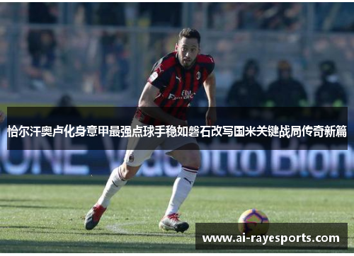 恰尔汗奥卢化身意甲最强点球手稳如磐石改写国米关键战局传奇新篇