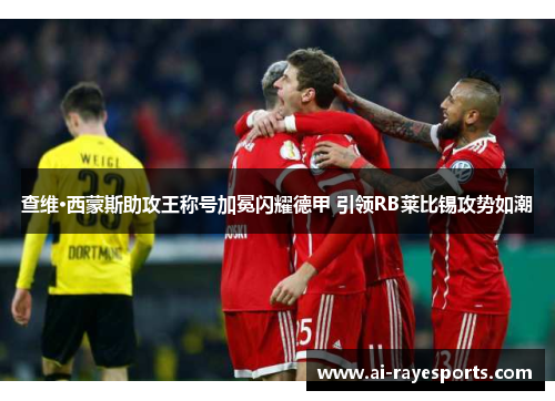 查维·西蒙斯助攻王称号加冕闪耀德甲 引领RB莱比锡攻势如潮