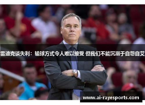 雷迪克谈失利:输球方式令人难以接受 但我们不能沉溺于自怨自艾 雷迪克谈失利:输球方式令人难以接受 但我们不能沉溺于自怨自艾