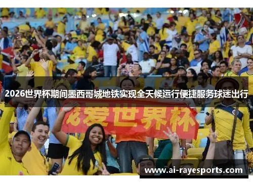 2026世界杯期间墨西哥城地铁实现全天候运行便捷服务球迷出行 2026世界杯期间墨西哥城地铁实现全天候运行便捷服务球迷出行