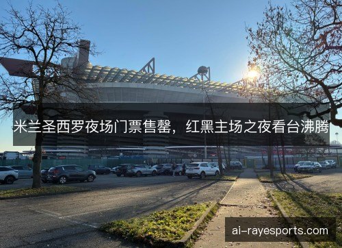 米兰圣西罗夜场门票售罄，红黑主场之夜看台沸腾